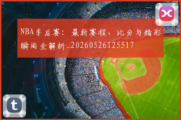 NBA季后赛:最新赛程、比分与精彩瞬间全解析_20260526125517
