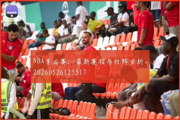 NBA季后赛：最新赛程与对阵分析_20260526125517