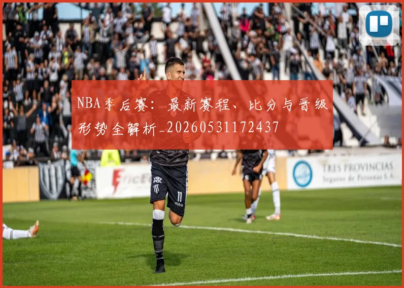 NBA季后赛:最新赛程、比分与晋级形势全解析_20260531172437